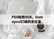 爱游戏下载-PSG险胜RGE，Gumayusi打破历史纪录
