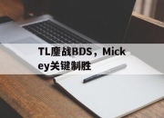 爱游戏官方入口-TL鏖战BDS，Mickey关键制胜